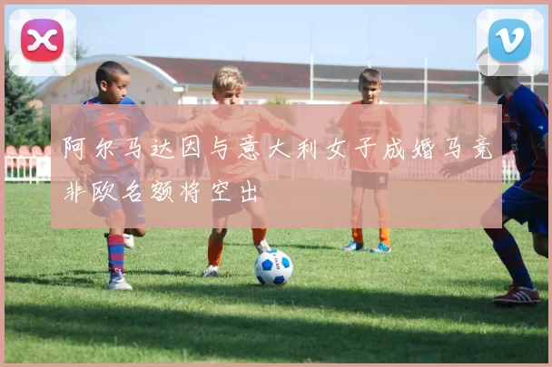阿尔马达因与意大利女子成婚马竞非欧名额将空出