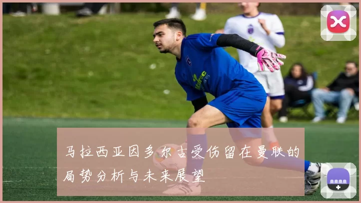 马拉西亚因多尔古受伤留在曼联的局势分析与未来展望