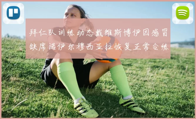 拜仁队训练动态戴维斯博伊因感冒缺席诺伊尔穆西亚拉恢复正常合练