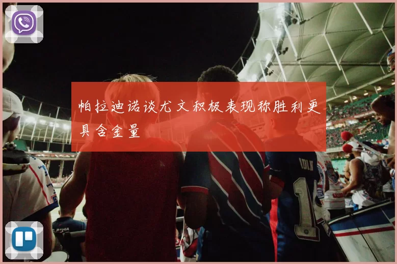 帕拉迪诺谈尤文积极表现称胜利更具含金量