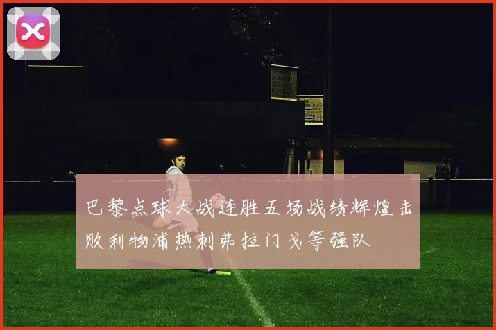 巴黎点球大战连胜五场战绩辉煌击败利物浦热刺弗拉门戈等强队